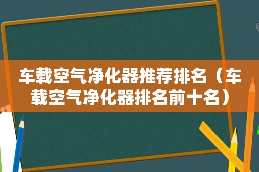 车载空气净化器推荐排名（车载空气净化器排名前十名）