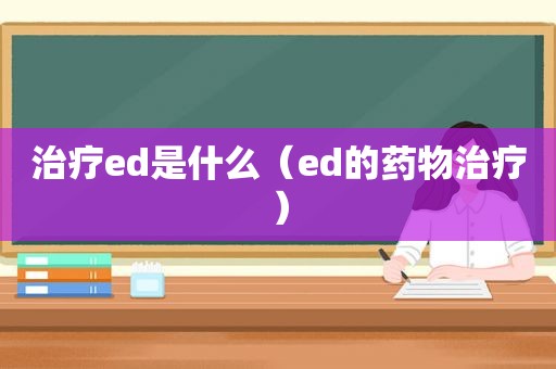 治疗ed是什么（ed的药物治疗）