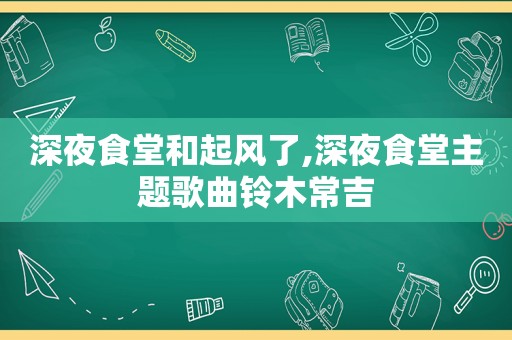 深夜食堂和起风了,深夜食堂主题歌曲铃木常吉