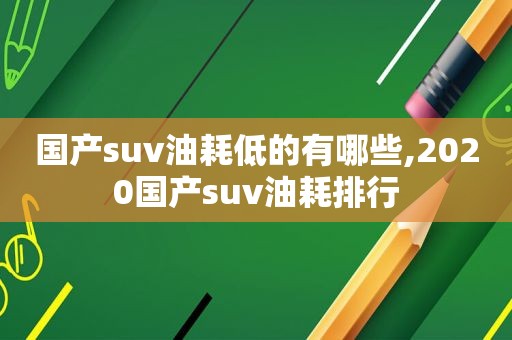 国产suv油耗低的有哪些,2020国产suv油耗排行