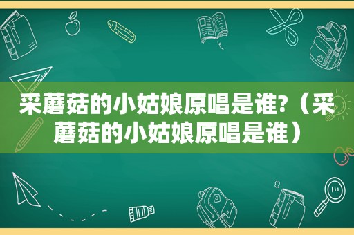 采蘑菇的小姑娘原唱是谁?（采蘑菇的小姑娘原唱是谁）