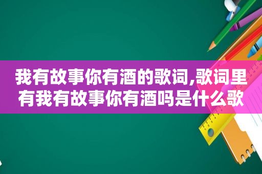 我有故事你有酒的歌词,歌词里有我有故事你有酒吗是什么歌