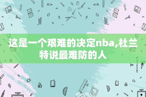 这是一个艰难的决定nba,杜兰特说最难防的人