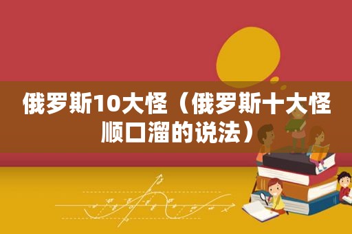 俄罗斯10大怪（俄罗斯十大怪顺口溜的说法）