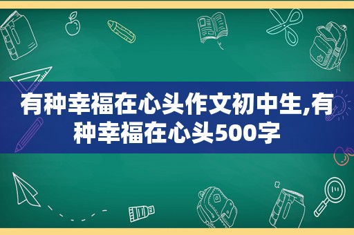 有种幸福在心头作文初中生,有种幸福在心头500字