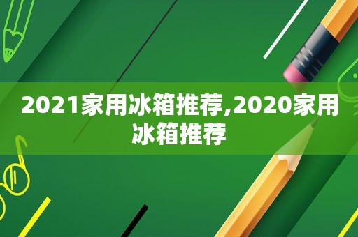 2021家用冰箱推荐,2020家用冰箱推荐