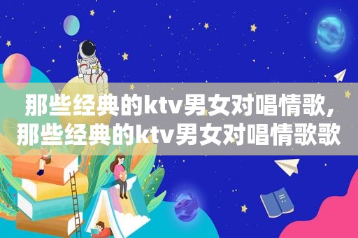 那些经典的ktv男女对唱情歌,那些经典的ktv男女对唱情歌歌曲