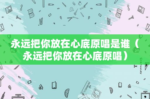 永远把你放在心底原唱是谁（永远把你放在心底原唱）