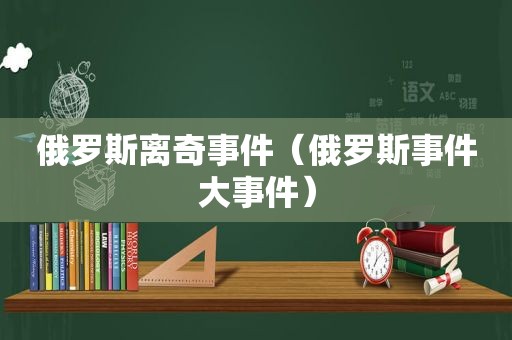 俄罗斯离奇事件（俄罗斯事件大事件）