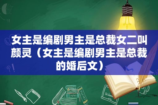 女主是编剧男主是总裁女二叫颜灵（女主是编剧男主是总裁的婚后文）