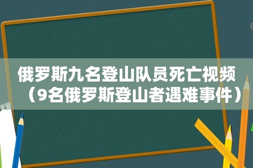 俄罗斯九名登山队员死亡视频（9名俄罗斯登山者遇难事件）