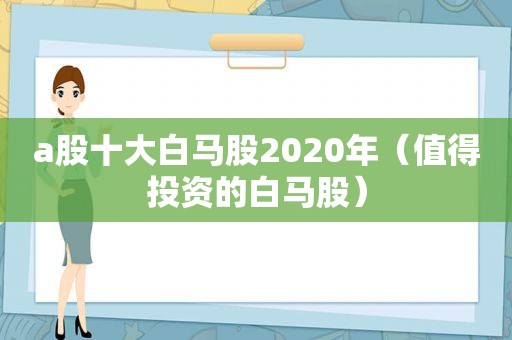 a股十大白马股2020年（值得投资的白马股）