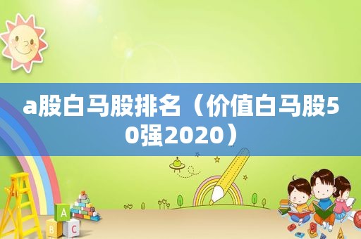 a股白马股排名（价值白马股50强2020）