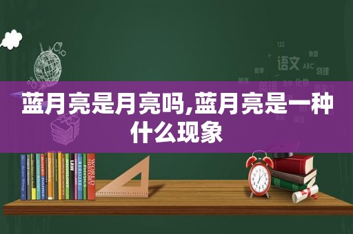 蓝月亮是月亮吗,蓝月亮是一种什么现象