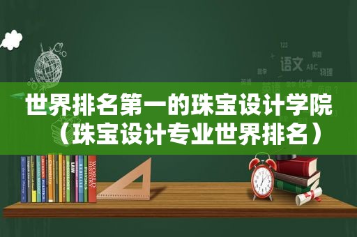 世界排名第一的珠宝设计学院（珠宝设计专业世界排名）