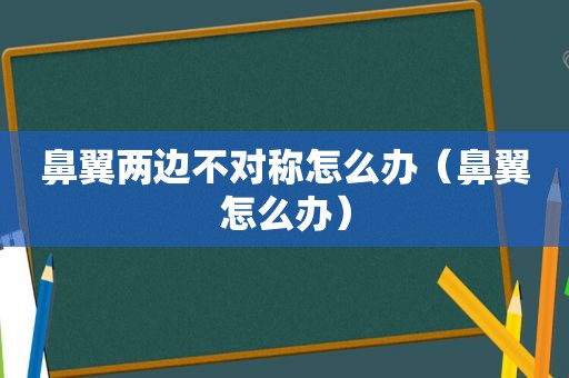 鼻翼两边不对称怎么办（鼻翼怎么办）