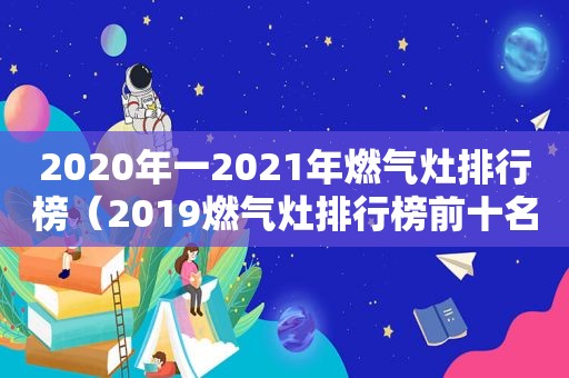 2020年一2021年燃气灶排行榜（2019燃气灶排行榜前十名）