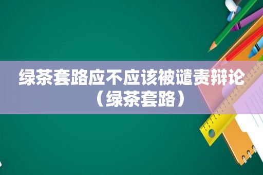 绿茶套路应不应该被谴责辩论（绿茶套路）