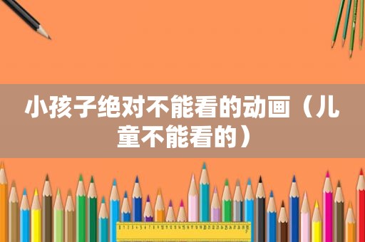 小孩子绝对不能看的动画（儿童不能看的）