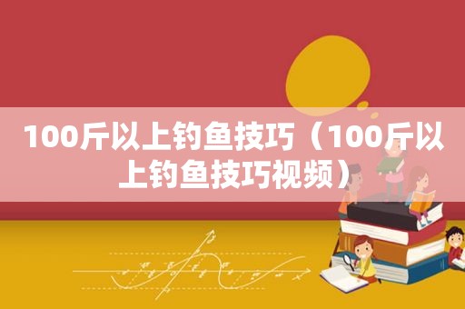 100斤以上钓鱼技巧（100斤以上钓鱼技巧视频）