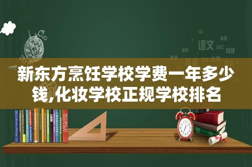 新东方烹饪学校学费一年多少钱,化妆学校正规学校排名