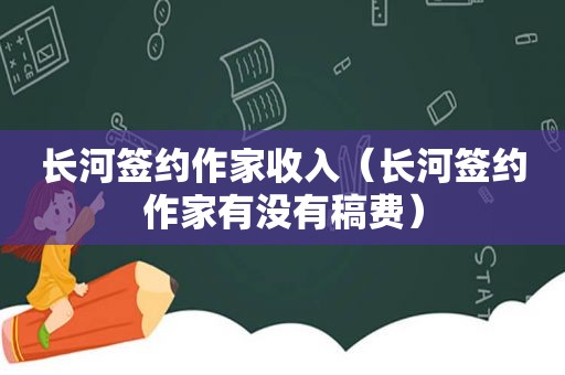 长河签约作家收入（长河签约作家有没有稿费）