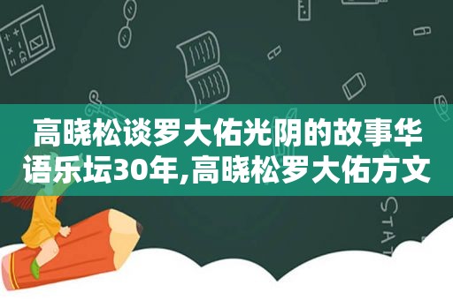 高晓松谈罗大佑光阴的故事华语乐坛30年,高晓松罗大佑方文山