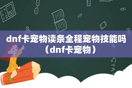 dnf卡宠物读条全程宠物技能吗（dnf卡宠物）