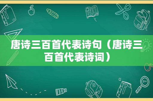 唐诗三百首代表诗句（唐诗三百首代表诗词）