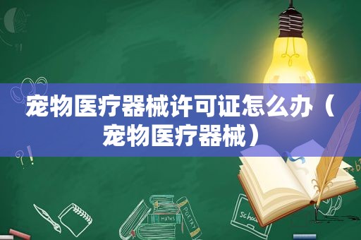 宠物医疗器械许可证怎么办（宠物医疗器械）