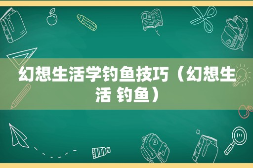 幻想生活学钓鱼技巧（幻想生活 钓鱼）