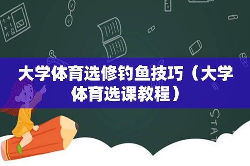 大学体育选修钓鱼技巧（大学体育选课教程）