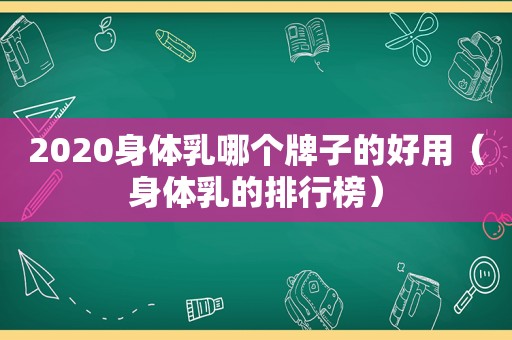 2020身体乳哪个牌子的好用（身体乳的排行榜）