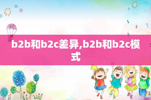 b2b和b2c差异,b2b和b2c模式