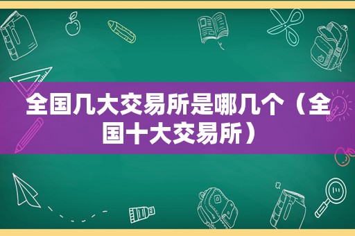 全国几大交易所是哪几个（全国十大交易所）