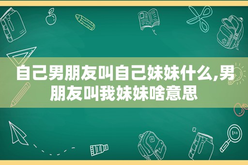 自己男朋友叫自己妹妹什么,男朋友叫我妹妹啥意思