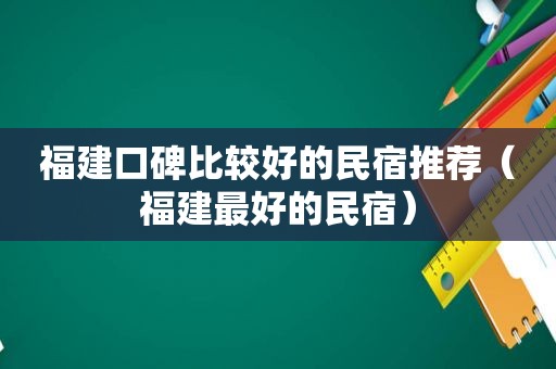 福建口碑比较好的民宿推荐（福建最好的民宿）