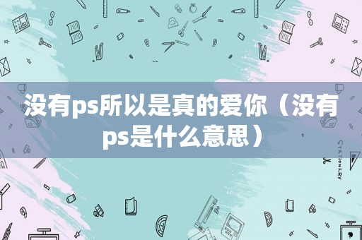 没有ps所以是真的爱你（没有ps是什么意思）