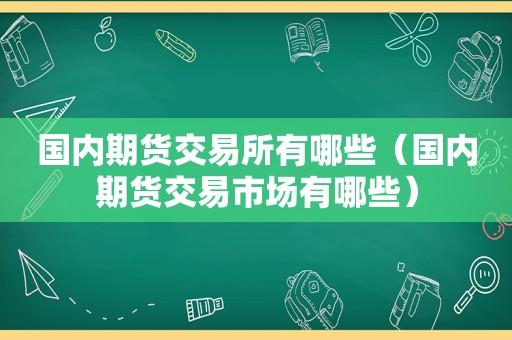 国内期货交易所有哪些（国内期货交易市场有哪些）