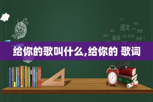 给你的歌叫什么,给你的 歌词