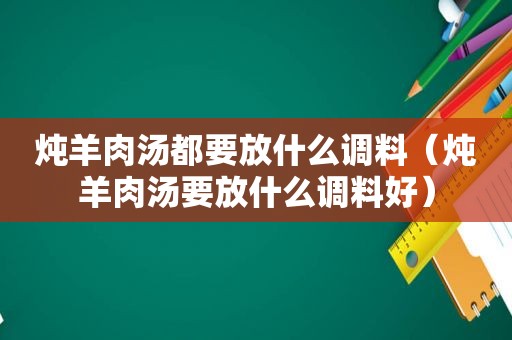 炖羊肉汤都要放什么调料（炖羊肉汤要放什么调料好）