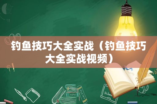 钓鱼技巧大全实战（钓鱼技巧大全实战视频）