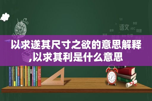 以求遂其尺寸之欲的意思解释,以求其利是什么意思