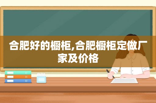 合肥好的橱柜,合肥橱柜定做厂家及价格