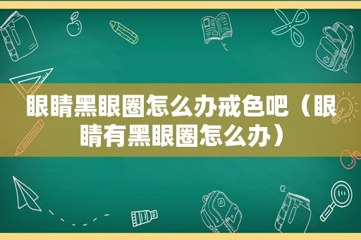 眼睛黑眼圈怎么办戒色吧（眼睛有黑眼圈怎么办）