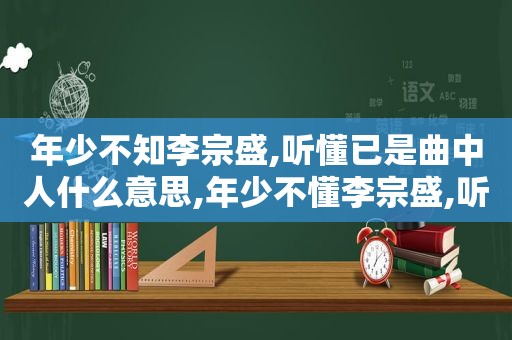 年少不知李宗盛,听懂已是曲中人什么意思,年少不懂李宗盛,听懂已是不惑年!