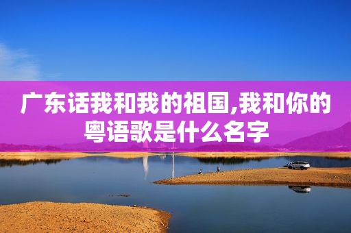 广东话我和我的祖国,我和你的粤语歌是什么名字