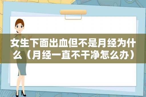 女生下面出血但不是月经为什么（月经一直不干净怎么办）