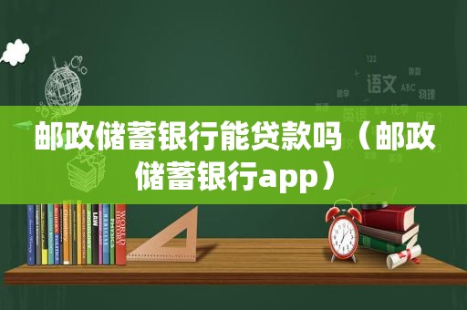 邮政储蓄银行能贷款吗（邮政储蓄银行app）