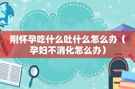 刚怀孕吃什么吐什么怎么办（孕妇不消化怎么办）